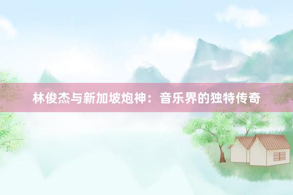 林俊杰与新加坡炮神：音乐界的独特传奇