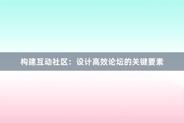 构建互动社区：设计高效论坛的关键要素