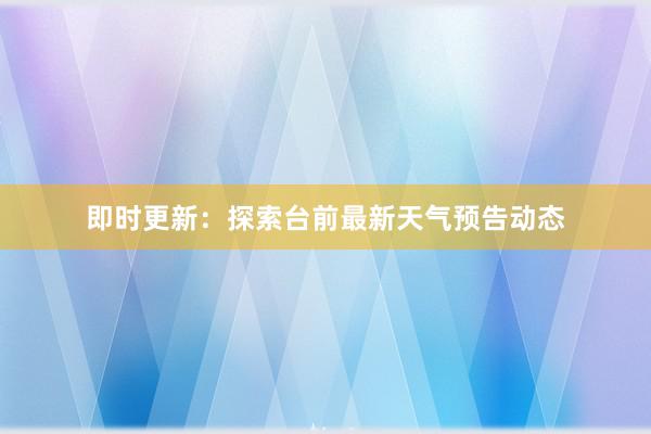 即时更新：探索台前最新天气预告动态